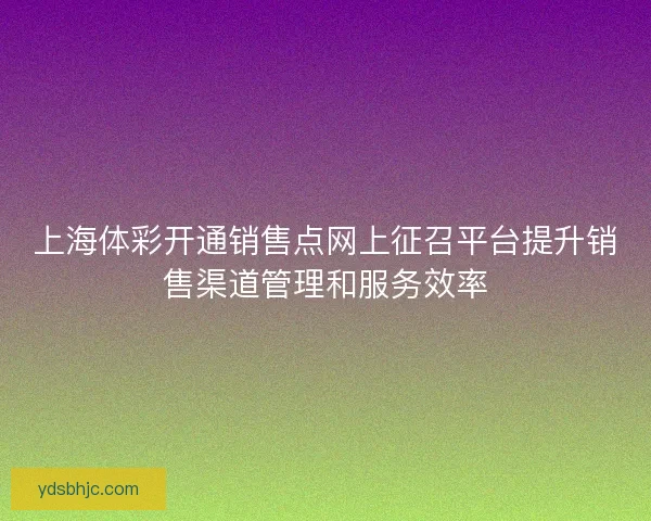上海体彩开通销售点网上征召平台提升销售渠道管理和服务效率