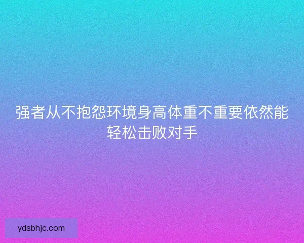 强者从不抱怨环境身高体重不重要依然能轻松击败对手