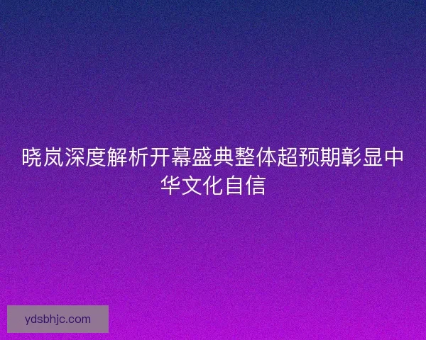 晓岚深度解析开幕盛典整体超预期彰显中华文化自信