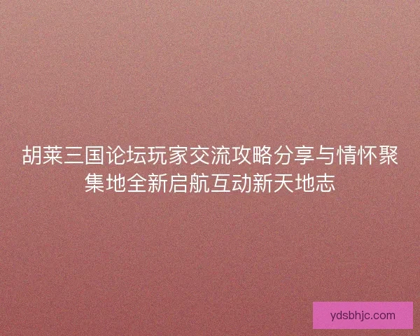 胡莱三国论坛玩家交流攻略分享与情怀聚集地全新启航互动新天地志