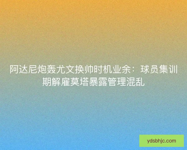 阿达尼炮轰尤文换帅时机业余：球员集训期解雇莫塔暴露管理混乱