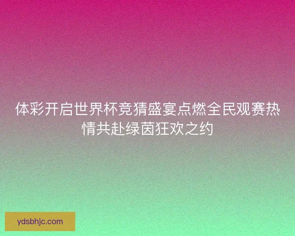 体彩开启世界杯竞猜盛宴点燃全民观赛热情共赴绿茵狂欢之约