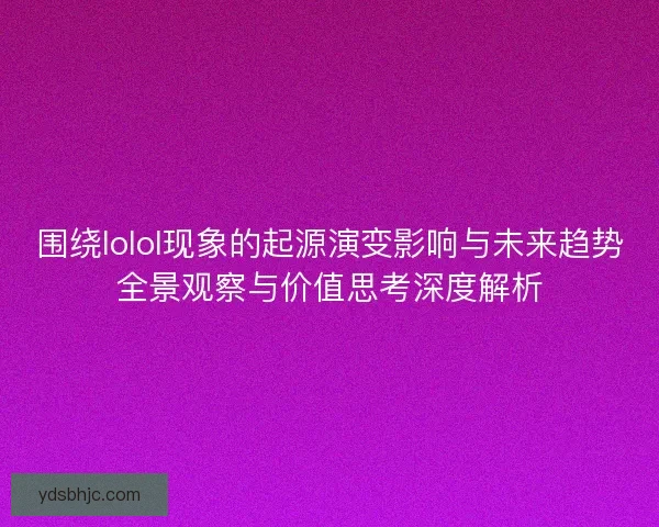 围绕lolol现象的起源演变影响与未来趋势全景观察与价值思考深度解析